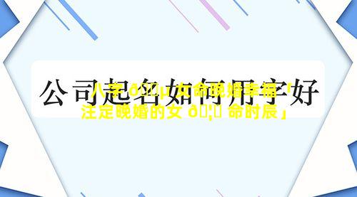 八字 🐵 女命晚婚幸福「注定晚婚的女 🦍 命时辰」